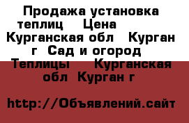 Продажа установка теплиц. › Цена ­ 5 500 - Курганская обл., Курган г. Сад и огород » Теплицы   . Курганская обл.,Курган г.